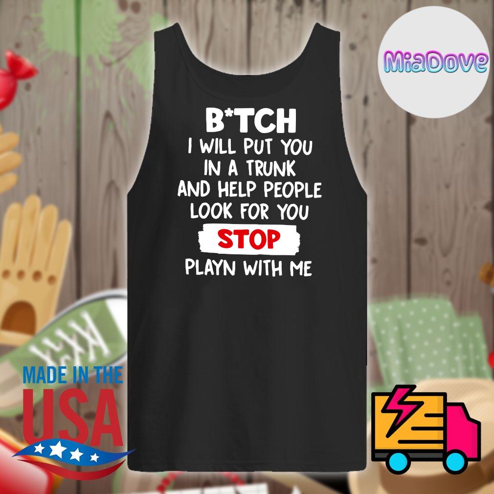 Bitch I will put you in a trunk and help people look for you Stop playn with me s Tank-top