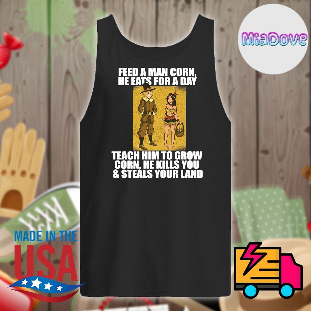 Feed a man corn he eats for a day teach him to grow corn he kills you and steals your land s Tank-top