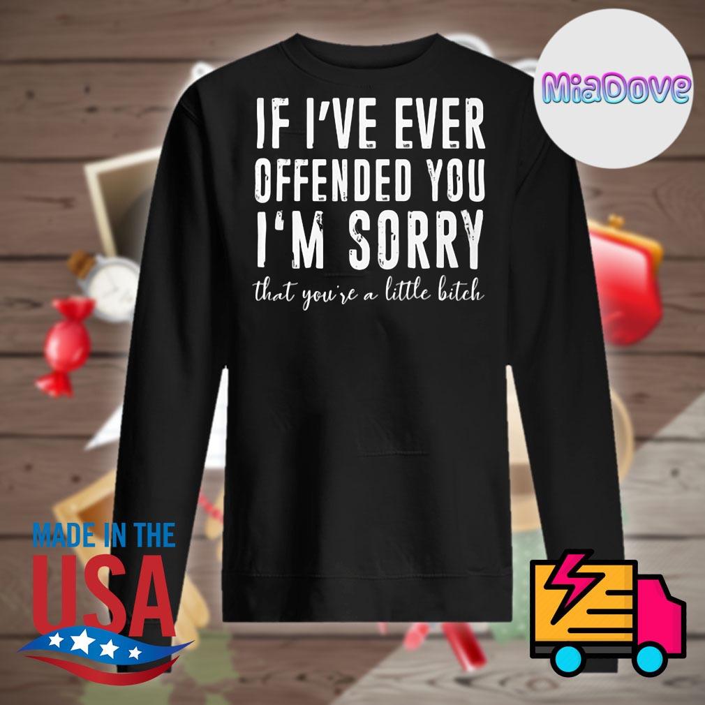 If I've ever offended you I'm sorry that you're a little bitch s Sweater