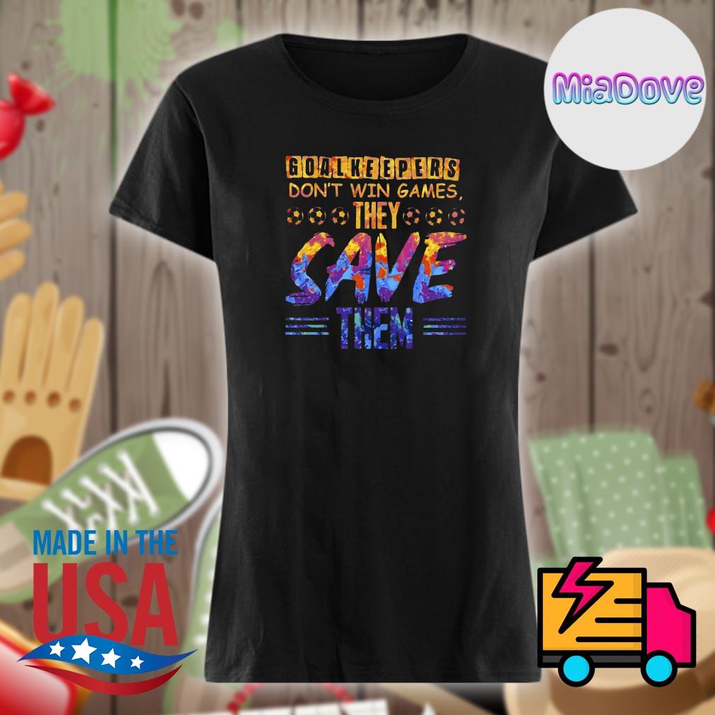Goalkeepers don't win games they save them s Ladies t-shirt
