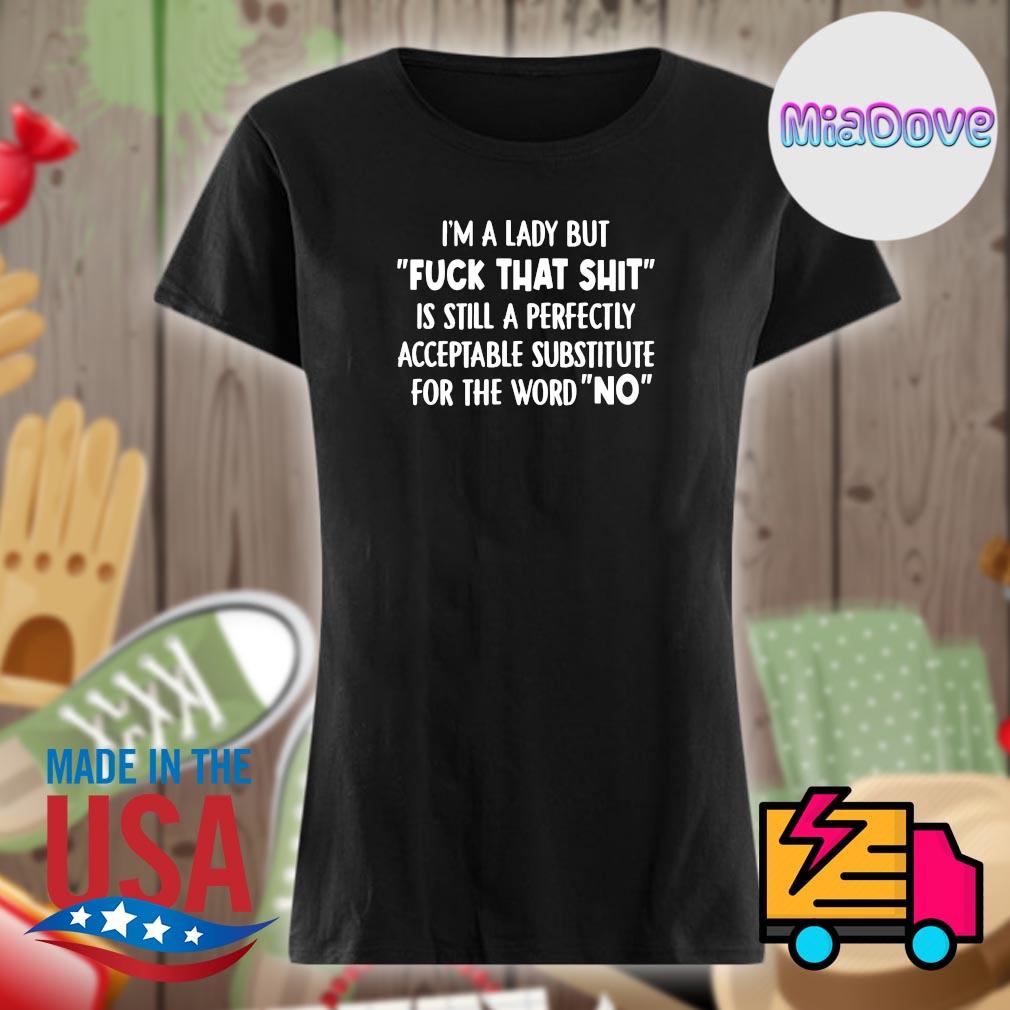 I'm a lady but fuck that shit is still a perfectly acceptable substitute for the word no s Ladies t-shirt
