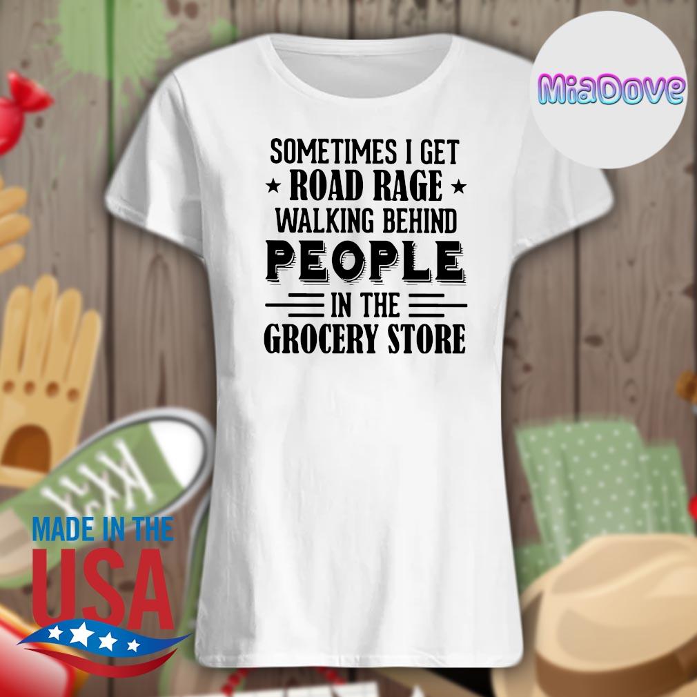 Sometimes I get road rage walking behind people in the grocery store s Ladies t-shirt