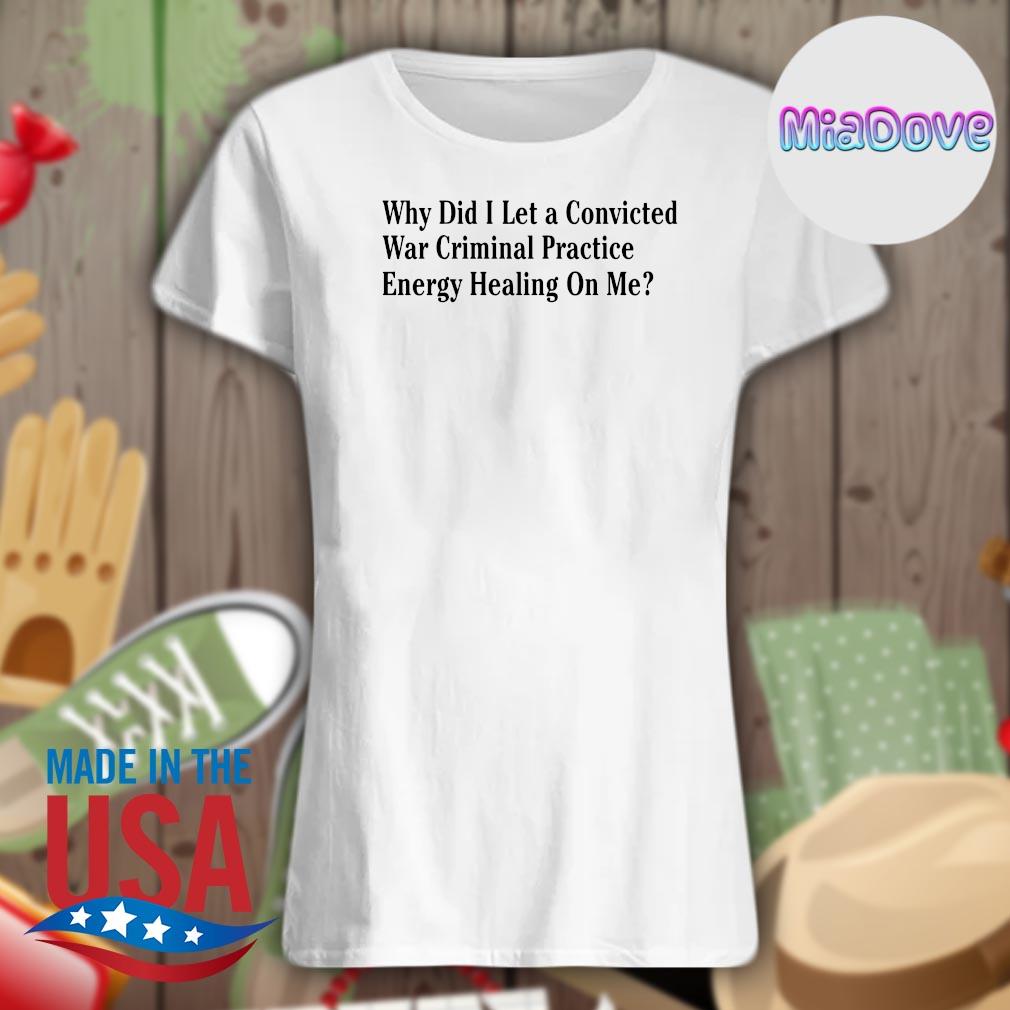 Why did I let a convicted war criminal practice energy healing on me s Ladies t-shirt