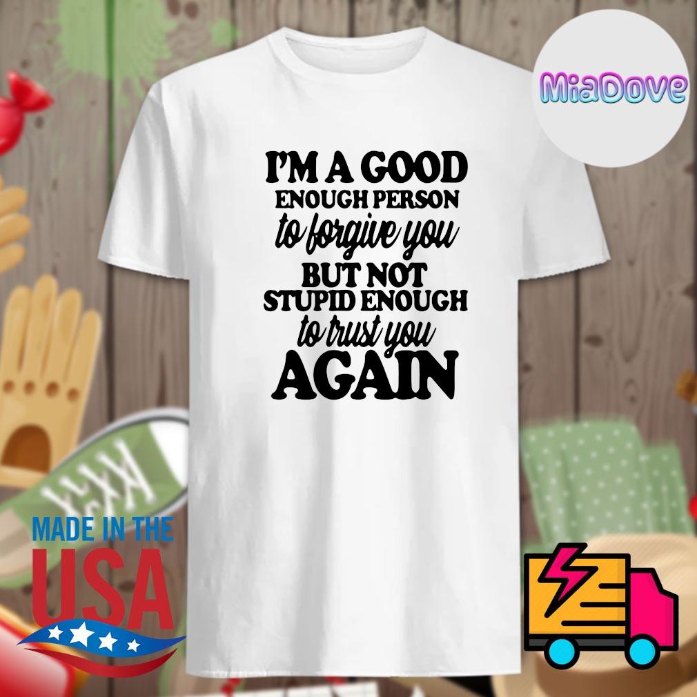 Verlichting varkensvlees Oppositie I'm a good enough person to forgive you but not stupid enough to trust you  again shirt, hoodie, tank top, sweater and long sleeve t-shirt